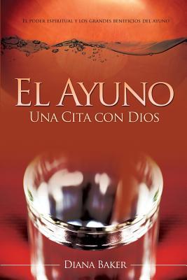 El Ayuno: Una Cita con Dios: El poder espiritual y los grandes beneficios del ayuno