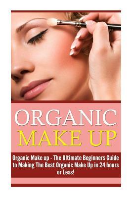 Organic Makeup: The Ultimate Beginner's Guide to Making the Best Homemade Organic Makeup Recipes in 24 hours or Less!