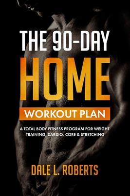 The 90-Day Home Workout Plan: A Total Body Fitness Program for Weight Training, Cardio, Core & Stretching