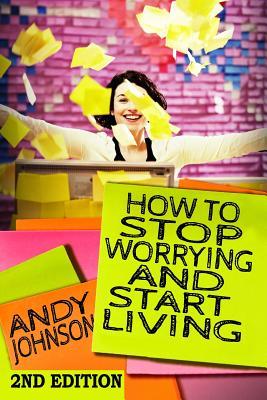 How to Stop Worrying and Start Living NOW!: The Most Effective, Permanent Solution to Finally Start Living