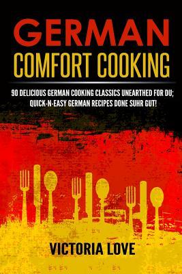 German Comfort Cooking: 90 Delicious German Cooking Classics Unearthed For Du; Quick-n-Easy Germany Recipes Done Suhr Gut!