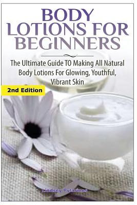 Body Lotions For Beginners: The Ultimate Guide to Making All Natural Body Lotions for Glowing, Youthful, Vibrant Skin