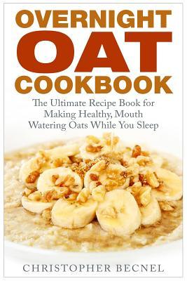 Overnight Oat Cookbook: The Ultimate Recipe Book for Making Healthy, Mouth Watering Oats While You Sleep