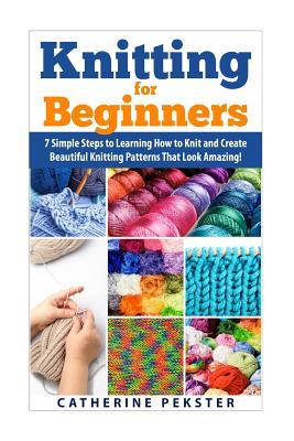 Knitting for Beginners: 7 Simple Steps for Learning How to Knit and Create Easy to Make Knitting Patterns That Look Amazing!