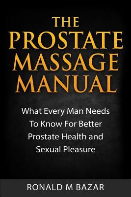 The Prostate Massage Manual: What Every Man Needs To Know For Better Prostate Health and Sexual Pleasure