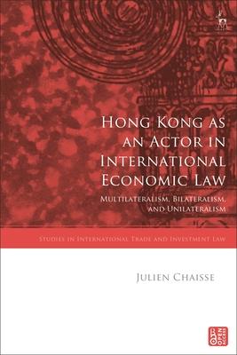 Hong Kong as an Actor in International Economic Law: Multilateralism, Bilateralism, and Unilateralism