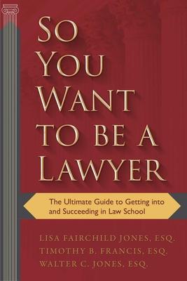 So You Want to Be a Lawyer: The Ultimate Guide to Getting Into and Succeeding in Law School