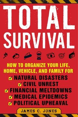 Total Survival: How to Organize Your Life, Home, Vehicle, and Family for Natural Disasters, Civil Unrest, Financial Meltdowns, Medical