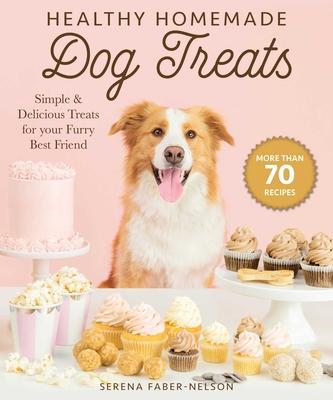 Healthy Homemade Dog Treats: More Than 70 Simple & Delicious Treats for Your Furry Best Friend