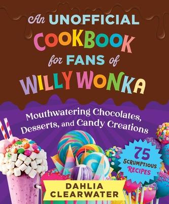 An Unofficial Cookbook for Fans of Willy Wonka: Mouthwatering Chocolates, Desserts, and Candy Creations--75 Scrumptious Recipes!