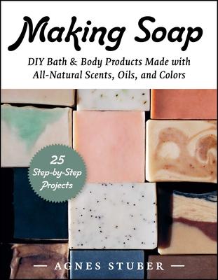 Making Soap: DIY Bath & Body Products Made with All-Natural Scents, Oils, and Colors