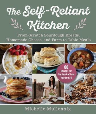 The Self-Reliant Kitchen: From-Scratch Sourdough Breads, Homemade Cheese, and Farm-To-Table Meals