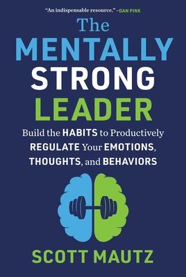 The Mentally Strong Leader: Build the Habits to Productively Regulate Your Emotions, Thoughts, and Behaviors