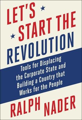 Let's Start the Revolution: Tools for Displacing the Corporate State and Building a Country That Works for the People