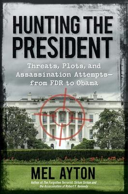 Hunting the President: Threats, Plots, and Assassination Attempts--From FDR to Obama