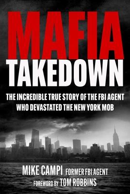 Mafia Takedown: The Incredible True Story of the FBI Agent Who Devastated the New York Mob