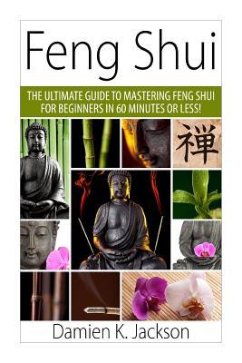 Feng Shui: The Ultimate Guide to Mastering Feng Shui for Beginners in 60 Minutes or Less!