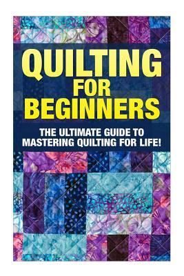 Quilting for Beginners: The Ultimate Guide to Mastering Quilting for Life in 30 Minutes or Less! [Booklet]