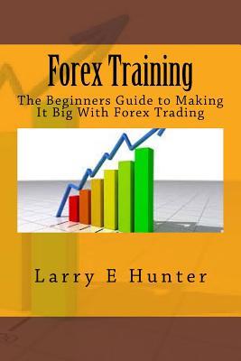 Forex Training: The Beginners Guide to Making It Big With Forex Trading