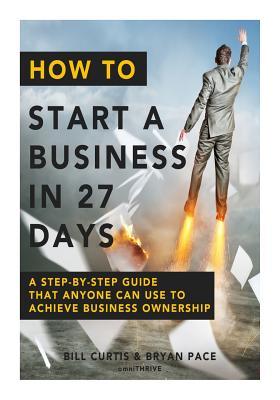 How To Start A Business In 27 Days: A Step-By-Step Guide That Anyone Can Use to Achieve Business Ownership