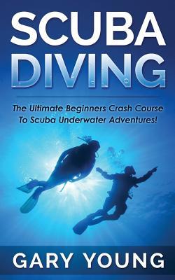 Scuba Diving: The Ultimate Beginners Crash Course To Scuba Underwater Adventures!