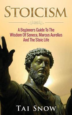 Stoicism: A Beginners Guide To The Wisdom Of Seneca, Marcus Aurelius And The Stoic Life