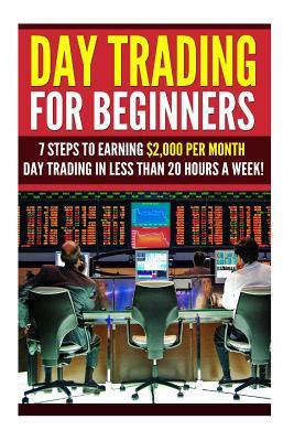 Day Trading for Beginners: 7 Steps to Earning $2,000 per Month Day Trading in Less than 20 Hours a Week!