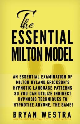 The Essential Milton Model: An Essential Examination Of Milton Hyland Erickson's Hypnotic Language Patterns So You Can Utilize Indirect Hypnosis T