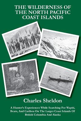 The Wilderness of the North Pacific Coast Islands: A Hunter's Experiences While Searching For Wapiti, Bears, And Caribou On The Larger Coast Islands O