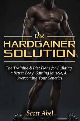 The Hardgainer Solution: The Training and Diet Plans for Building a Better Body, Gaining Muscle, and Overcoming Your Genetics