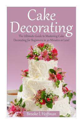 Cake Decorating: The Ultimate Guide to Mastering Cake Decorating for Beginners in 30 Minutes or Less!