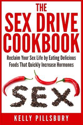 The Sex Drive Cookbook: Reclaim Your Sex Life by Eating Delicious Foods That Quickly Increase Hormones