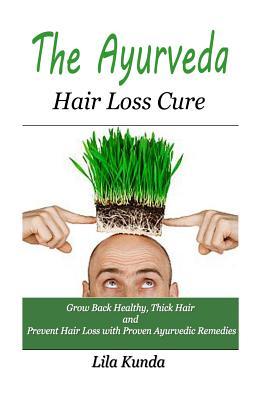 The Ayurveda Hair Loss Cure: Preventing Hair Loss and Reversing Healthy Hair Growth For Life Through Proven Ayurvedic Remedies