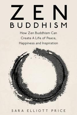 Zen Buddhism: How Zen Buddhism Can Create a Life of Peace, Happiness and Inspiration