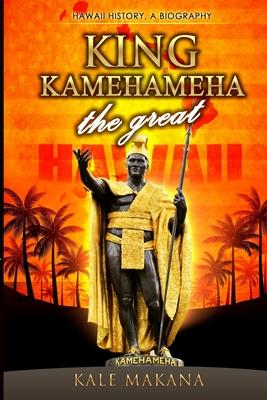 King Kamehameha The Great: King of the Hawaiian Islands, Hawaii History, A Biography