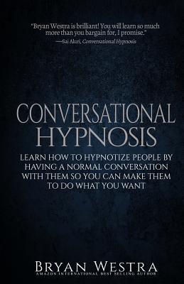 Conversational Hypnosis: Learn How To Hypnotize People By Having A Normal Conversation With Them So You Can Make Them To Do What You Want