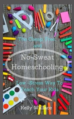 No Sweat Home Schooling: The Cheap, Free & Low-Stress Way To Teach Your Kids