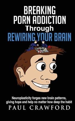 Breaking Porn Addiction Through Rewiring Your Brain: Neuroplasticity forges new brain patterns, giving hope and help no matter how deep the habit