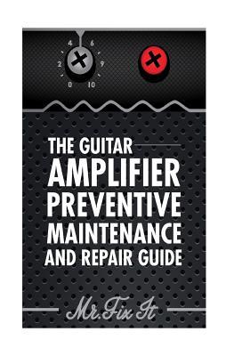 The Guitar Amplifier Preventive Maintenence and Repair Guide: A Non Technical Visual Guide For Identifying Bad Parts and Making Repairs to Your Amplif