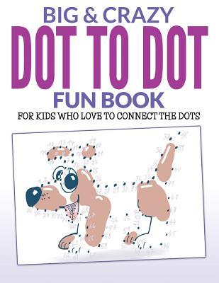 Big & Crazy Dot To Dot Fun Book: For Kids Who Love To Connect The Dots