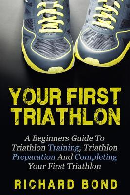 Your First Triathlon: A Beginners Guide To Triathlon Training, Triathlon Preparation And Completing Your First Triathlon