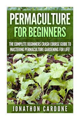 Permaculture for Beginners: The Complete Beginners Crash Course Guide to Learning Permaculture Gardening for Life!