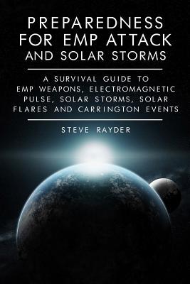 Preparedness for EMP Attack and Solar Storms: A Survival Guide to EMP Weapons, Electromagnetic Pulse, Solar Storms, Solar Flares and Carrington Events