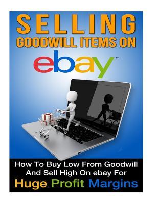 Selling Goodwill Items on eBay: How to Buy Low Form Goodwill And Sell High On eBay for Hugh Profit Margins