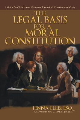 The Legal Basis for a Moral Constitution: A Guide for Christians to Understand America's Constitutional Crisis