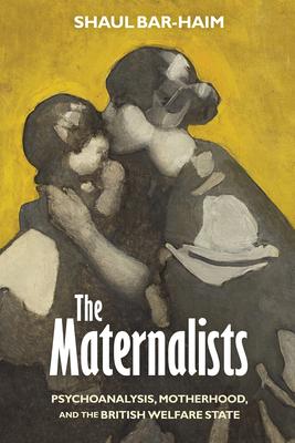 The Maternalists: Psychoanalysis, Motherhood, and the British Welfare State Subscription