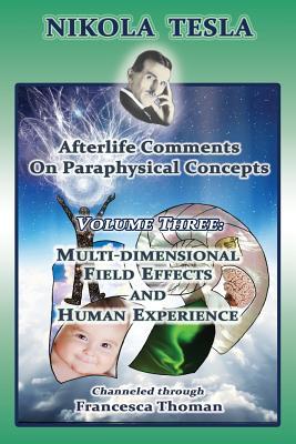 Nikola Tesla: Afterlife Comments on Paraphysical Concepts: Volume Three, Multi-dimensional Field Effects and Human Experience