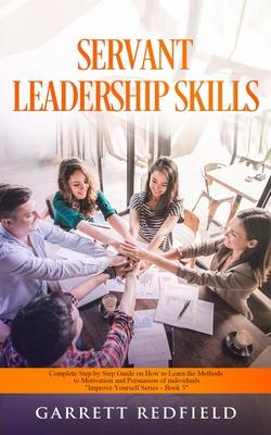 Servant Leadership Skills: Complete Step by Step Guide on How to Learn the Methods to Motivation and Persuasion of individuals