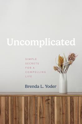 Uncomplicated: Simple Secrets for a Compelling Life