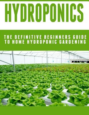 Hydroponics: The Definitive Beginners Guide To Home Hydroponic Gardening